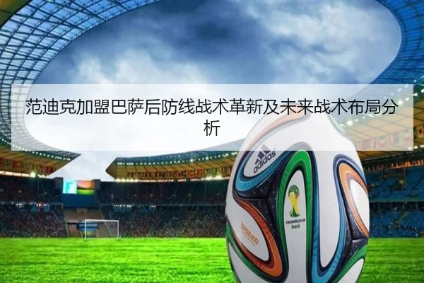 范迪克加盟巴萨后防线战术革新及未来战术布局分析