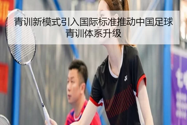 青训新模式引入国际标准推动中国足球青训体系升级